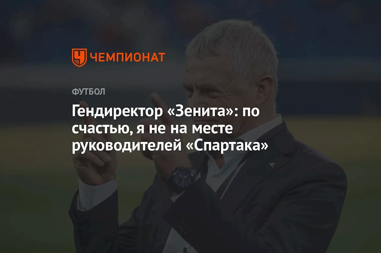 Гендиректор «Зенита»: по счастью, я не на месте руководителей «Спартака»