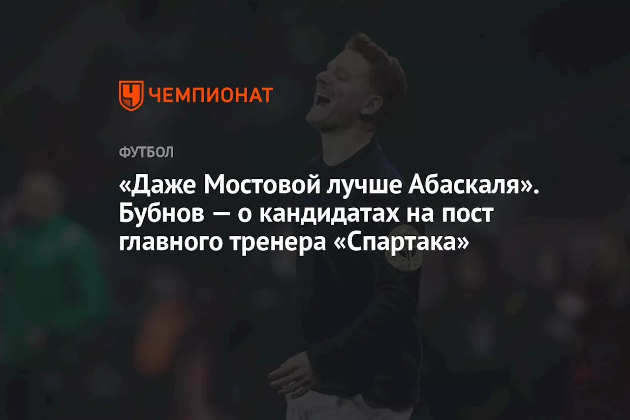 «Даже Мостовой лучше Абаскаля». Бубнов — о кандидатах на пост главного тренера «Спартака»