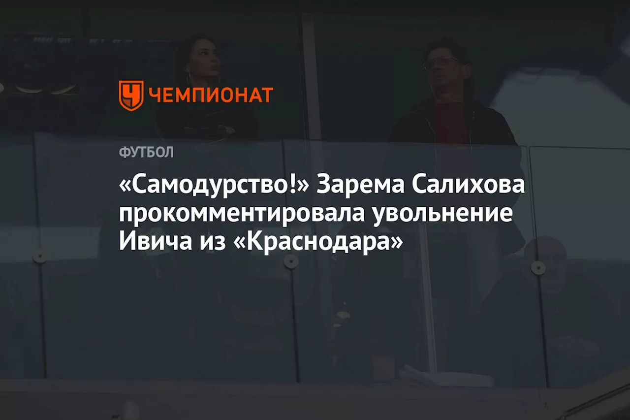 «Самодурство!» Зарема Салихова прокомментировала увольнение Ивича из «Краснодара»