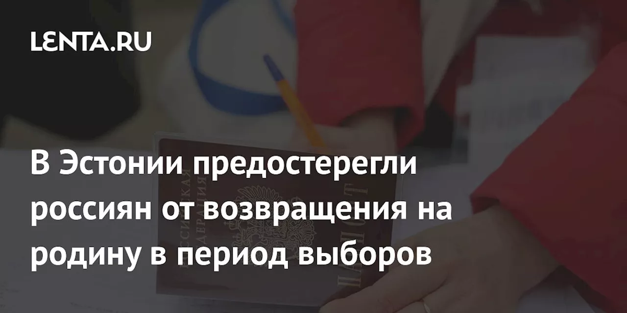 В Эстонии предостерегли россиян от возвращения на родину в период выборов