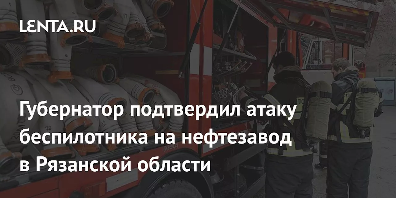 Губернатор подтвердил атаку беспилотника на нефтезавод в Рязанской области