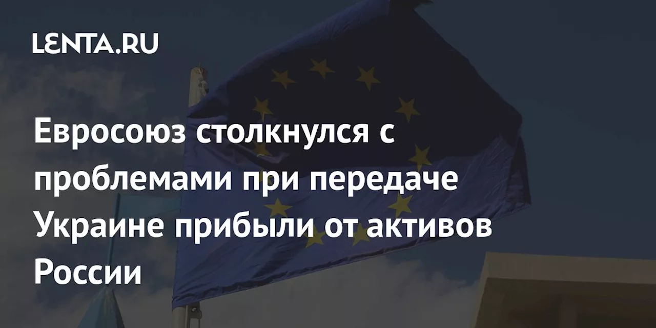 Евросоюз столкнулся с проблемами при передаче Украине прибыли от активов России