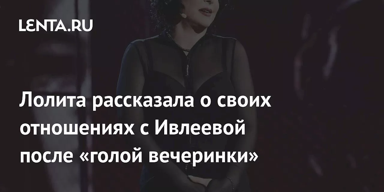 Лолита рассказала о своих отношениях с Ивлеевой после «голой вечеринки»