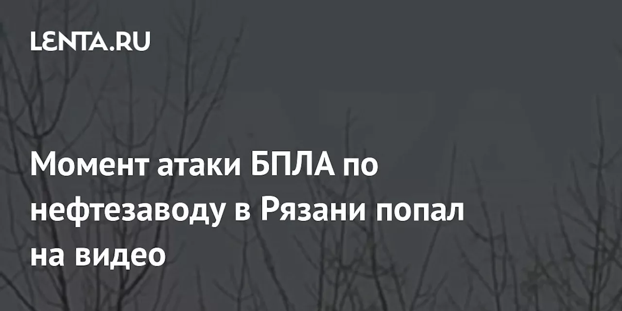 Момент атаки БПЛА по нефтезаводу в Рязани попал на видео