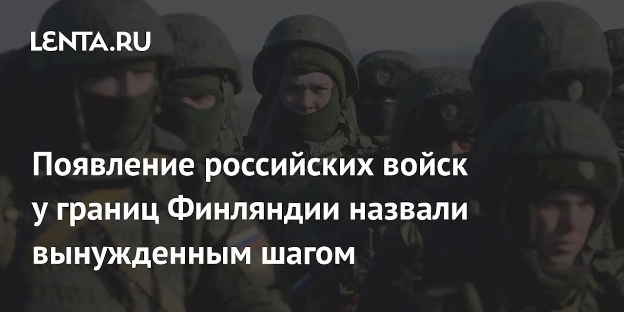 Появление российских войск у границ Финляндии назвали вынужденным шагом