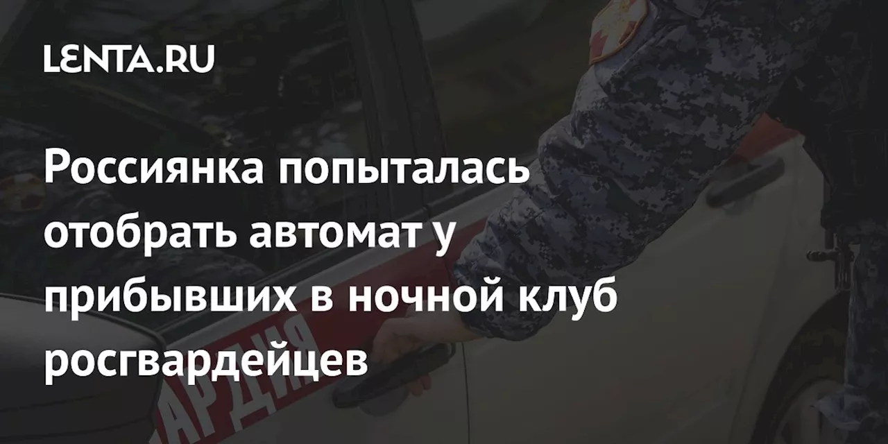 Россиянка попыталась отобрать автомат у прибывших в ночной клуб росгвардейцев