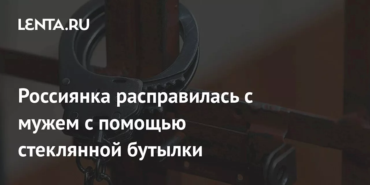 Россиянка расправилась с мужем с помощью стеклянной бутылки