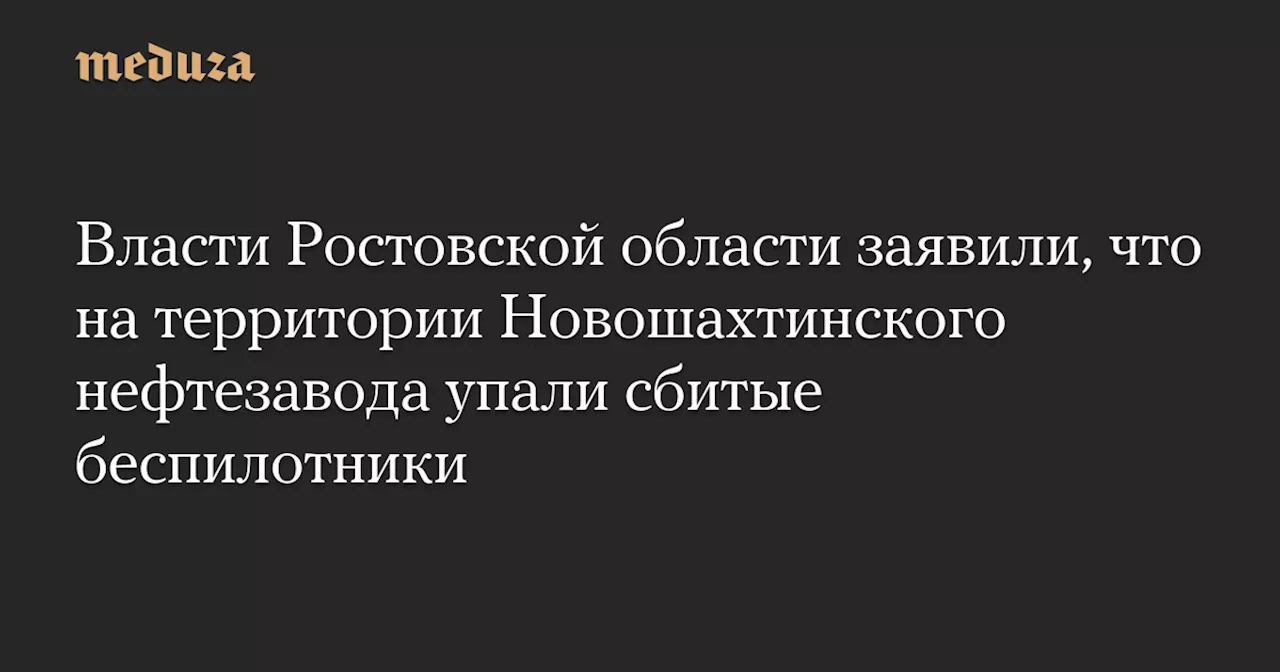 Власти Ростовской области заявили, что на территории Новошахтинского нефтезавода упали сбитые беспилотники — Meduza