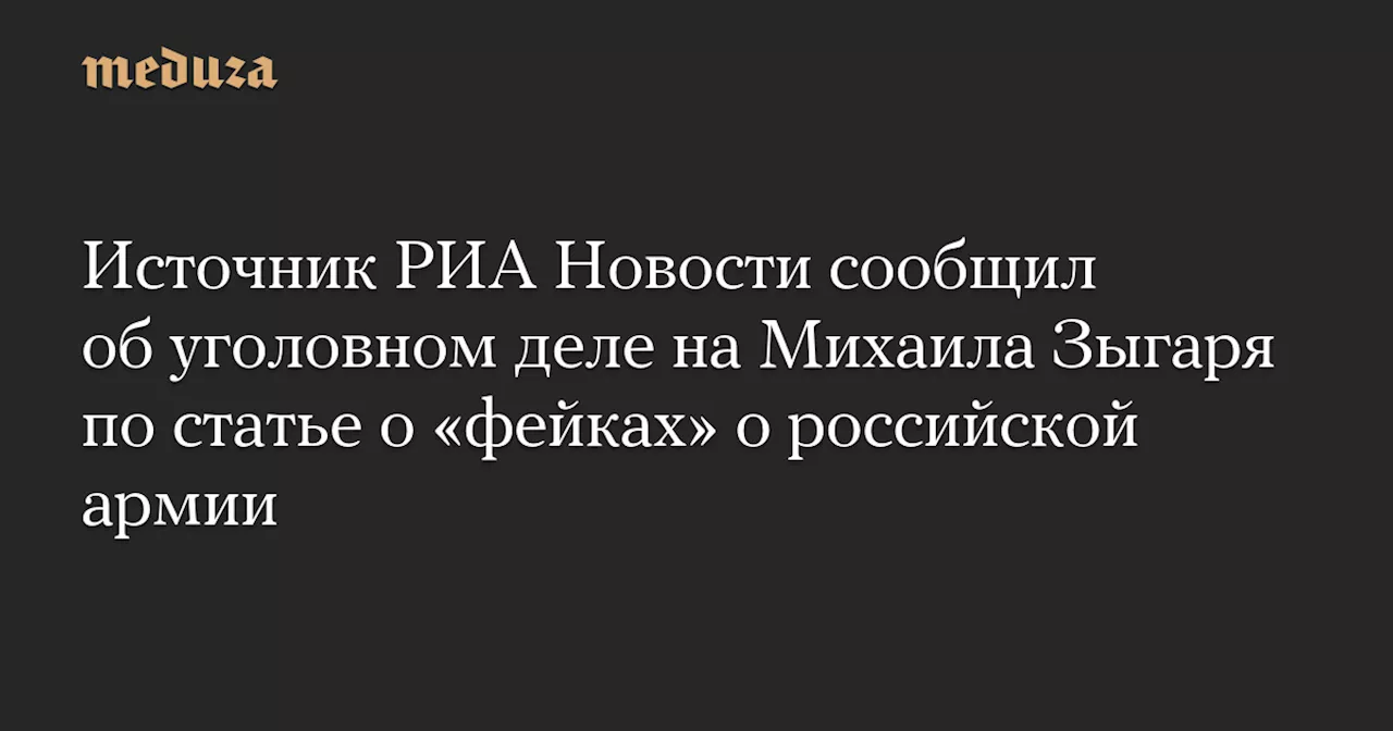 Источник РИА Новости сообщил об уголовном деле на Михаила Зыгаря по статье о «фейках» о российской армии — Meduza