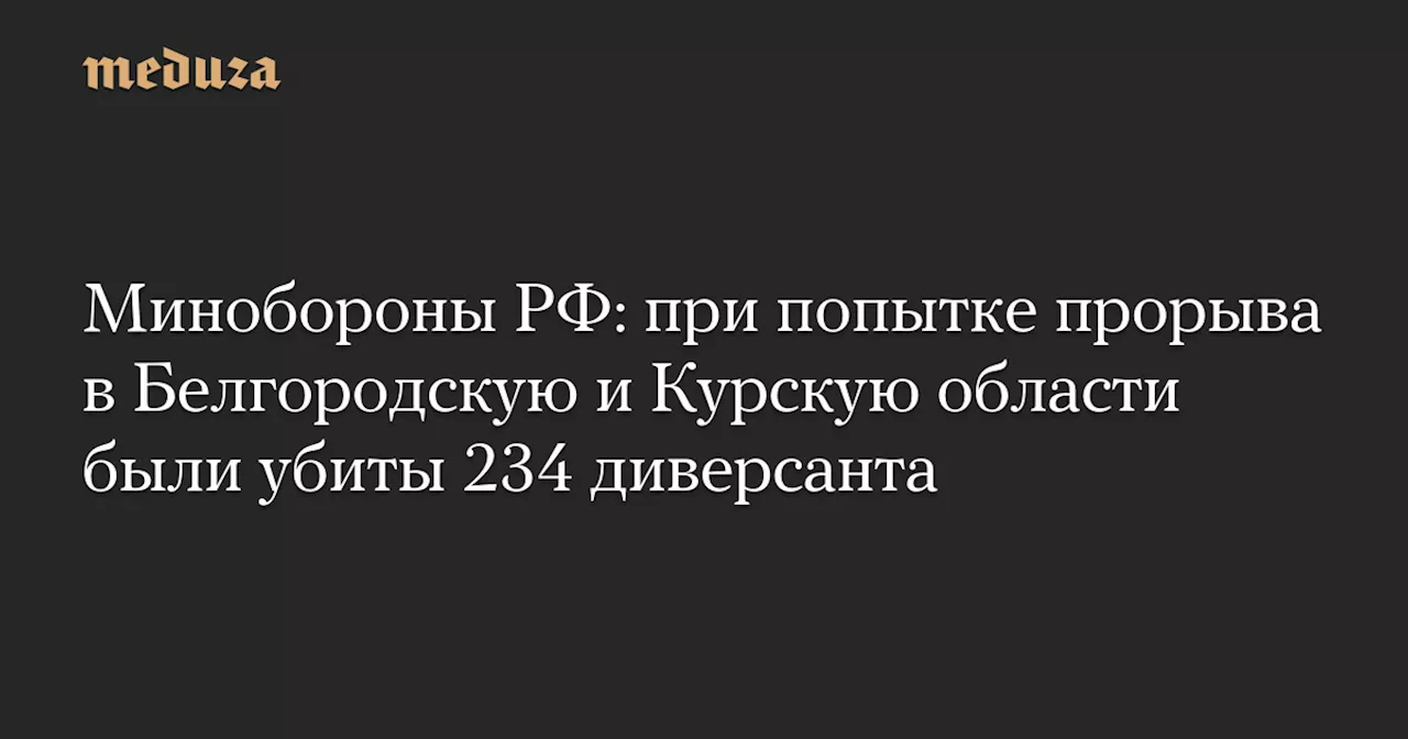 Минобороны РФ: при попытке прорыва в Белгородскую и Курскую области были убиты 234 диверсанта — Meduza