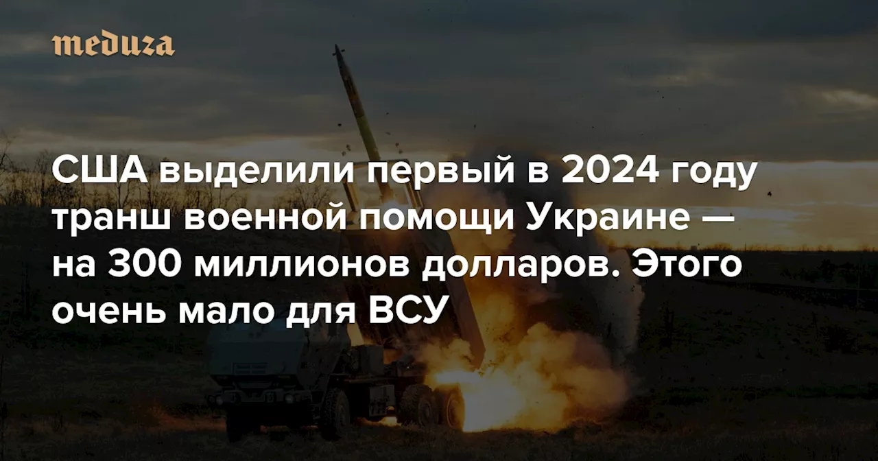 США выделили первый в 2024 году транш военной помощи Украине — на 300 миллионов долларов. Этого очень мало для ВСУ — Meduza