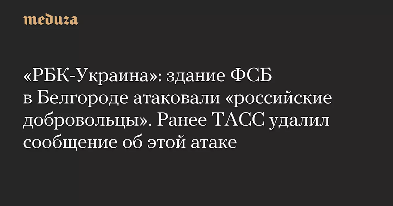 «РБК-Украина»: здание ФСБ в Белгороде атаковали «российские добровольцы». Ранее ТАСС удалил сообщение об этой атаке — Meduza