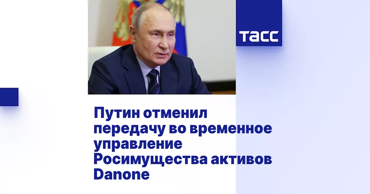 Путин отменил передачу во временное управление Росимущества активов Danone