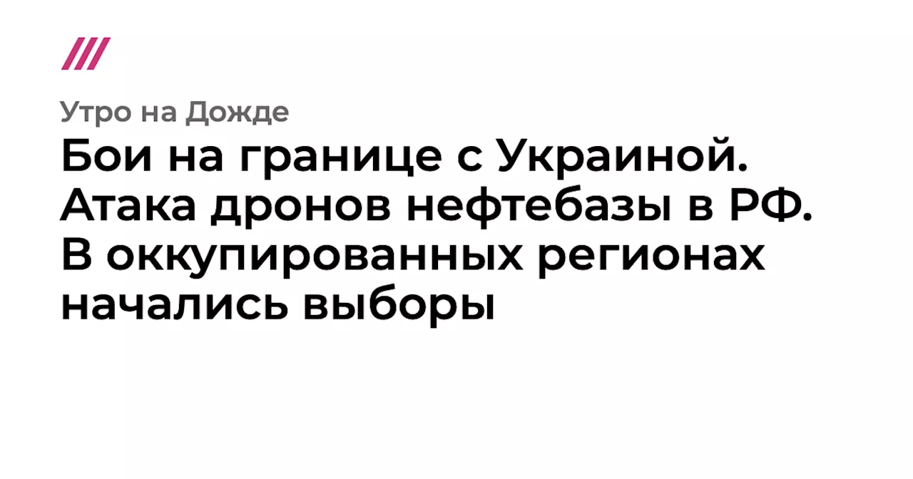 Бои на границе с Украиной. Атака дронов нефтебазы в РФ. В оккупированных регионах начались выборы