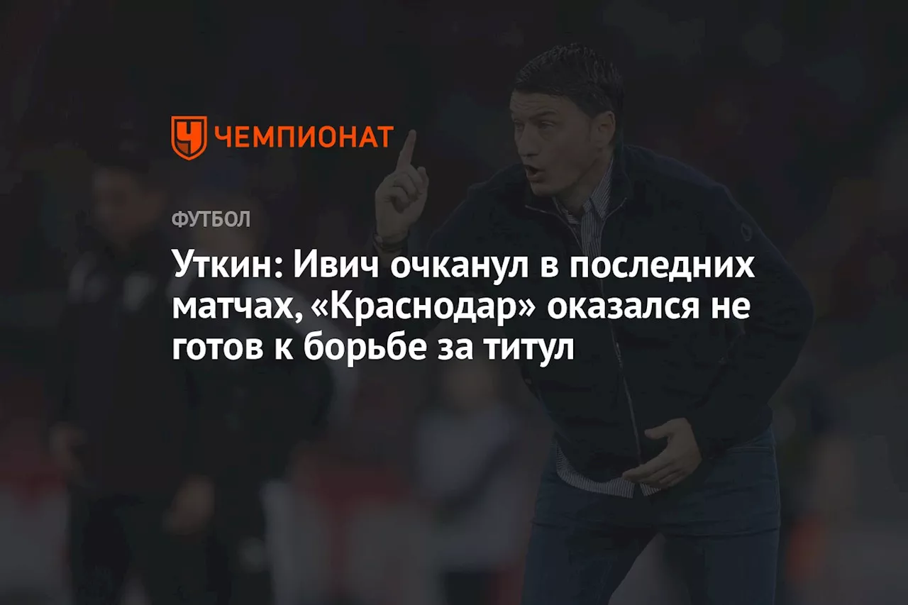 Уткин: Ивич очканул в последних матчах, «Краснодар» оказался не готов к борьбе за титул