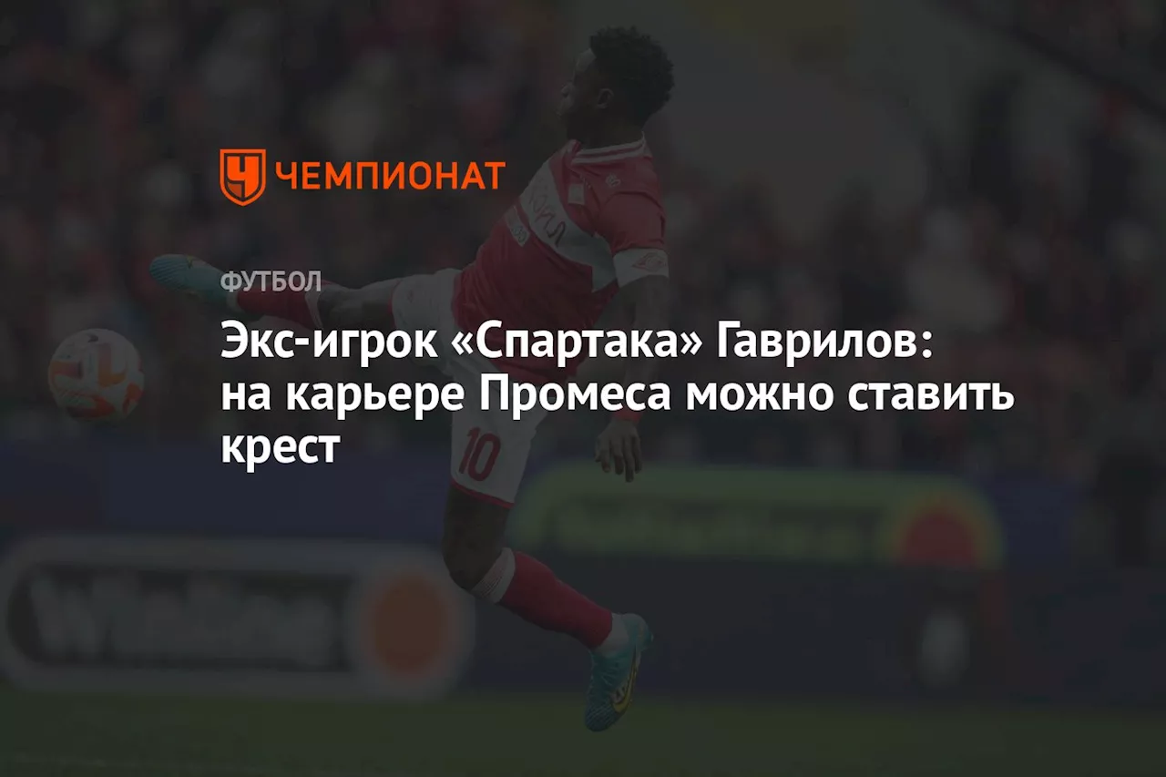 Экс-игрок «Спартака» Гаврилов: на карьере Промеса можно ставить крест