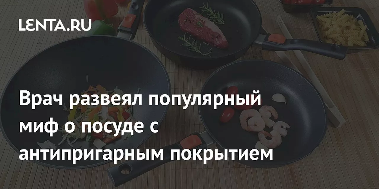 Врач развеял популярный миф о посуде с антипригарным покрытием