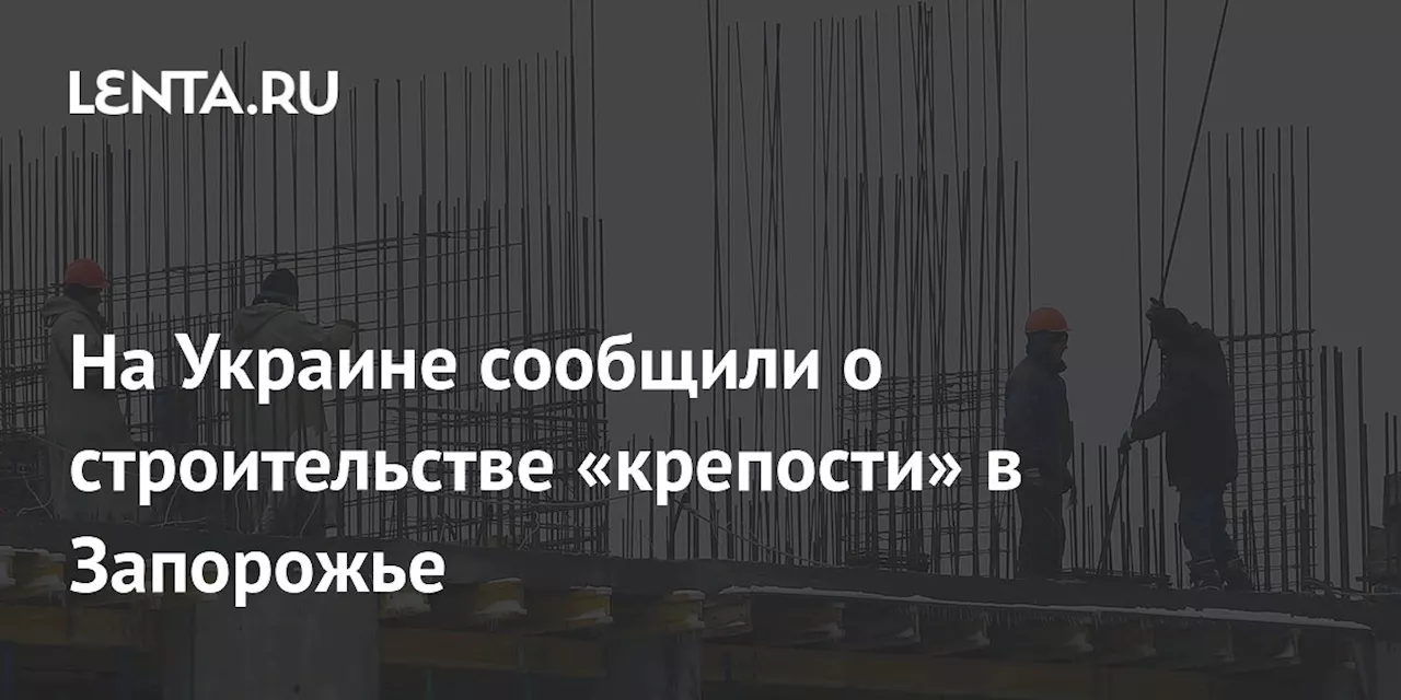 На Украине сообщили о строительстве «крепости» в Запорожье