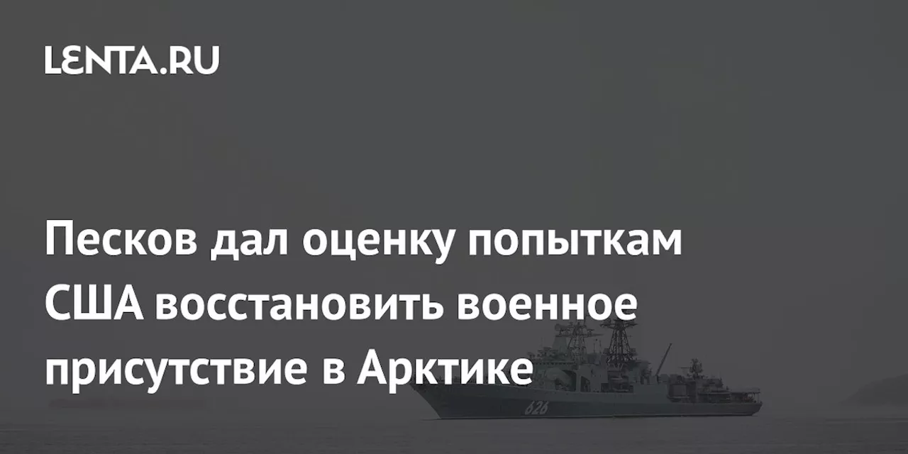 Песков дал оценку попыткам США восстановить военное присутствие в Арктике