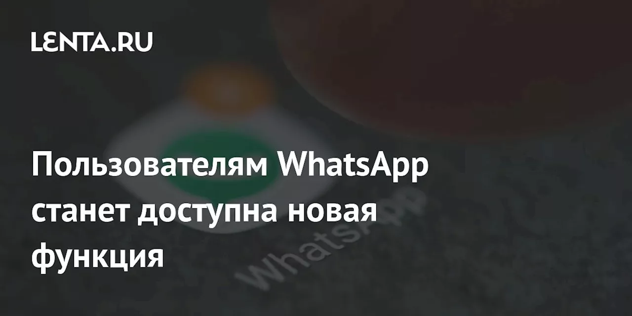 Пользователям WhatsApp станет доступна новая функция