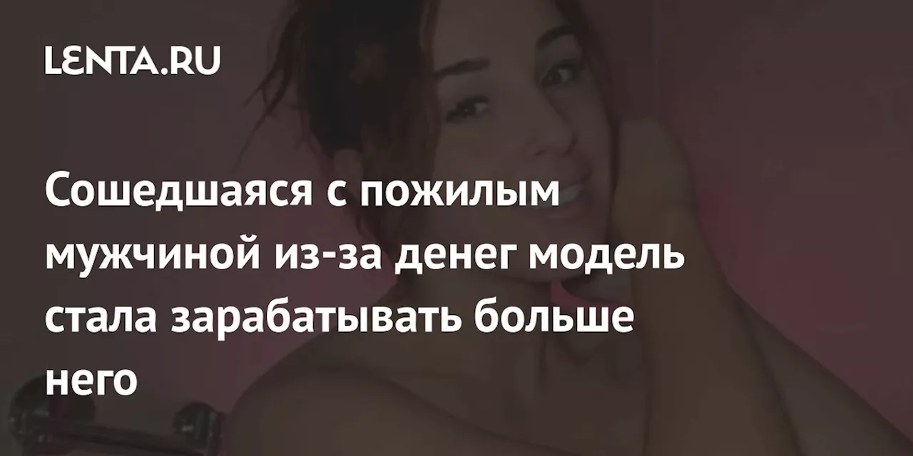 Сошедшаяся с пожилым мужчиной из-за денег модель стала зарабатывать больше него