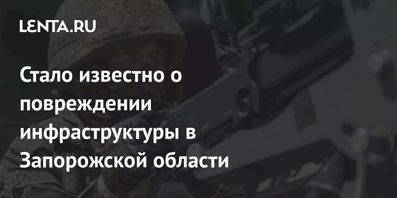 Стало известно о повреждении инфраструктуры в Запорожской области