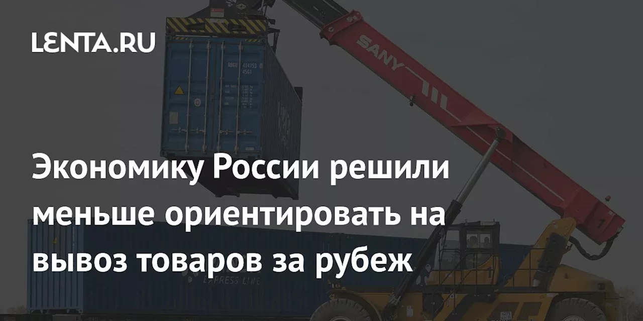 Экономику России решили меньше ориентировать на вывоз товаров за рубеж