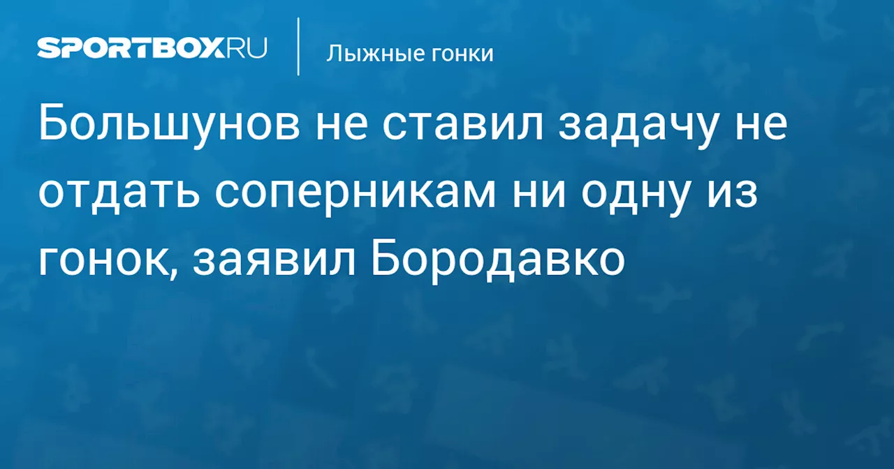 Большунов не ставил задачу не отдать соперникам ни одну из гонок, заявил Бородавко