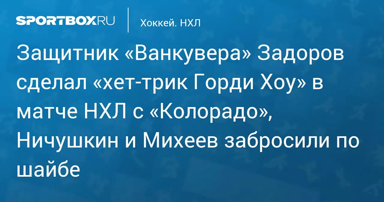 Защитник «Ванкувера» Задоров сделал «хет‑трик Горди Хоу» в матче НХЛ с «Колорадо», Ничушкин и Михеев забросили по шайбе