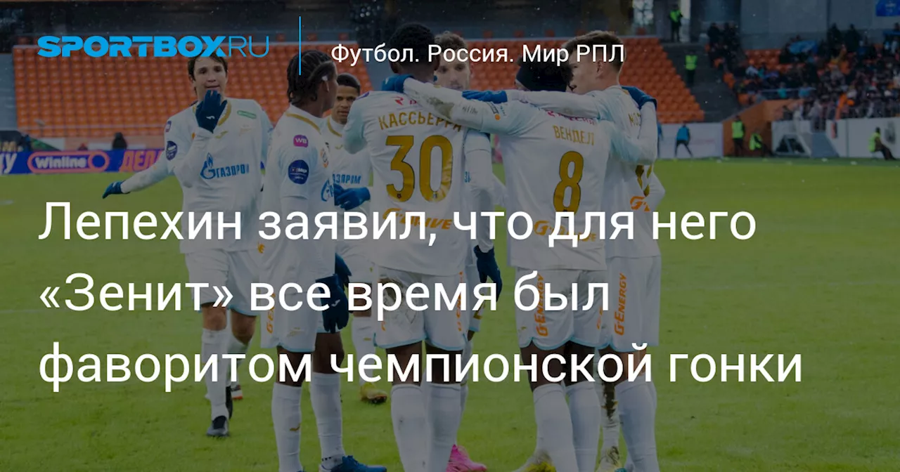 Лепехин заявил, что для него «Зенит» все время был фаворитом чемпионской гонки