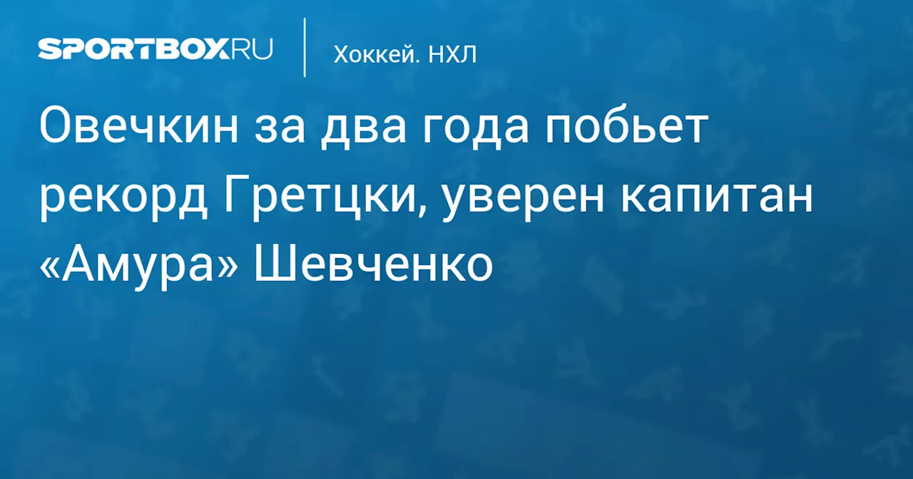 Овечкин за два года побьет рекорд Гретцки, уверен капитан «Амура» Шевченко