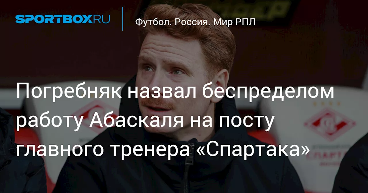 Погребняк назвал беспределом работу Абаскаля на посту главного тренера «Спартака»