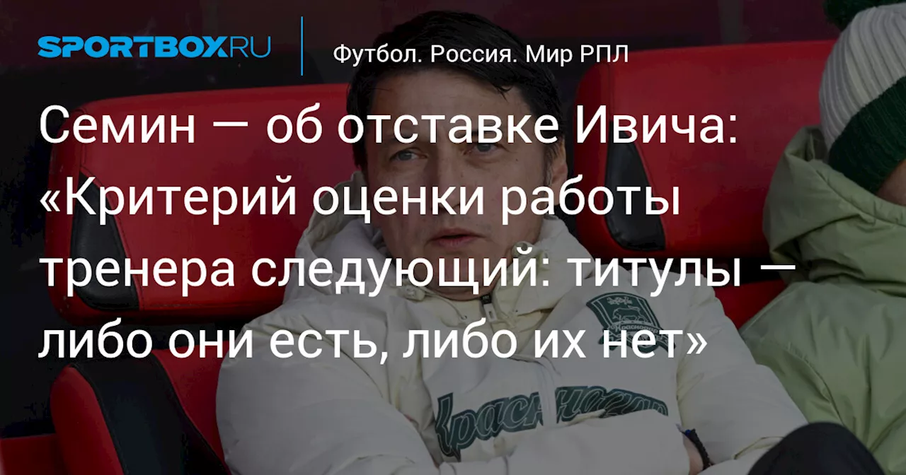 Семин — об отставке Ивича: «Критерий оценки работы тренера следующий: титулы — либо они есть, либо их нет»