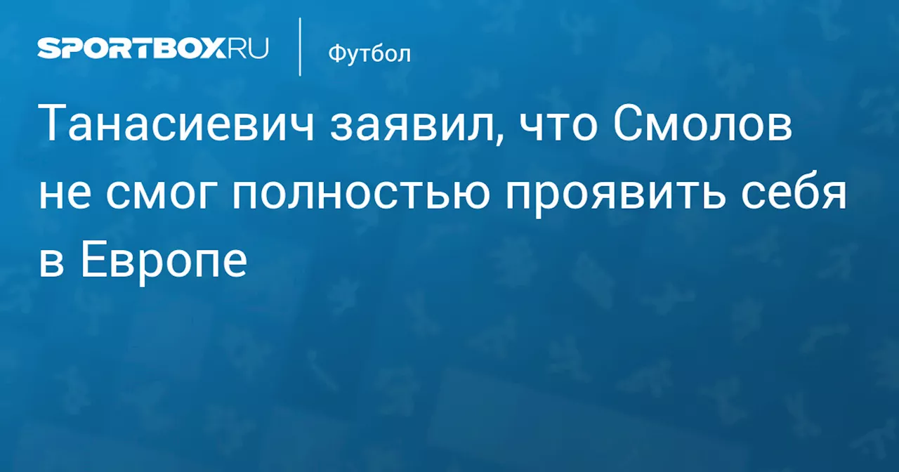 Танасиевич заявил, что Смолов не смог полностью проявить себя в Европе