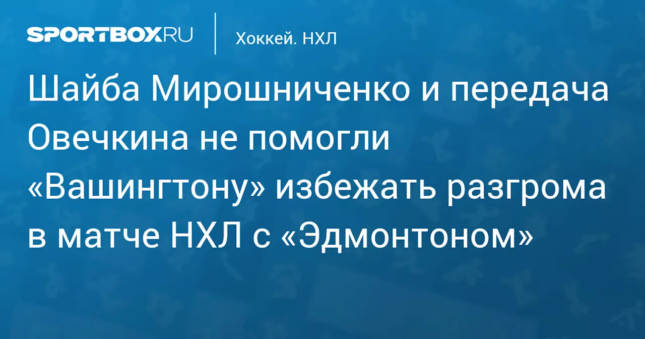 Шайба Мирошниченко и передача Овечкина не помогли «Вашингтону» избежать разгрома в матче НХЛ с «Эдмонтоном»