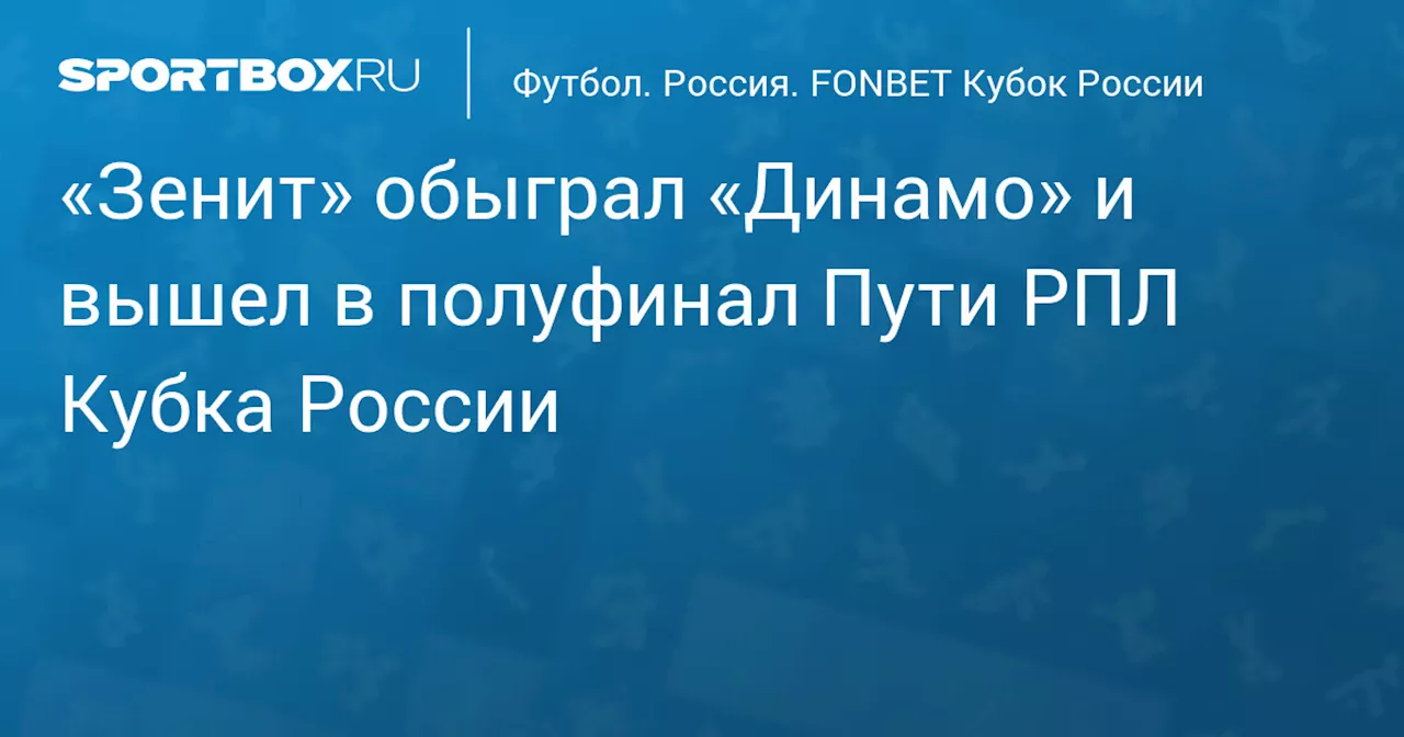 «Зенит» дома победил «Динамо» и вышел в полуфинал Пути РПЛ Кубка России