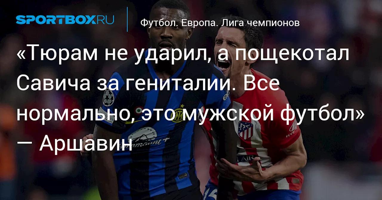 «Тюрам не ударил, а пощекотал Савича за гениталии. Все нормально, это мужской футбол» — Аршавин