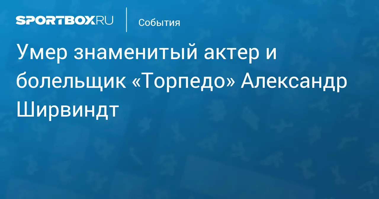 Умер знаменитый актер и болельщик «Торпедо» Александр Ширвиндт