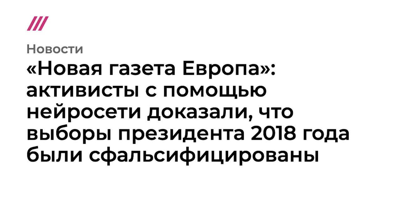 «Новая газета Европа»: активисты с помощью нейросети доказали, что выборы президента 2018 года были сфальс...