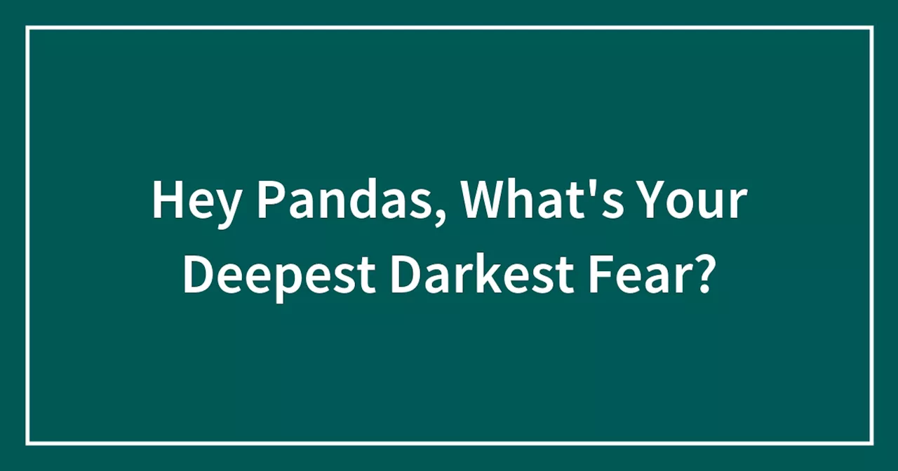 Hey Pandas, What's Your Deepest Darkest Fear?