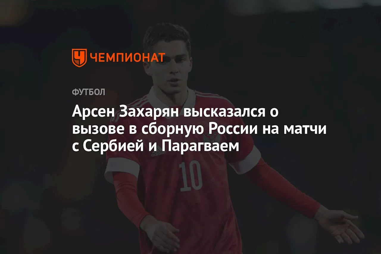 Арсен Захарян высказался о вызове в сборную России на матчи с Сербией и Парагваем