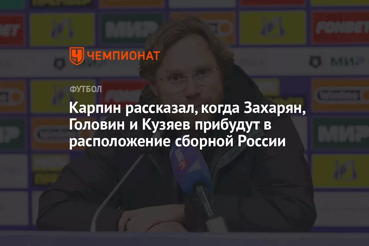 Карпин рассказал, когда Захарян, Головин и Кузяев прибудут в расположение сборной России