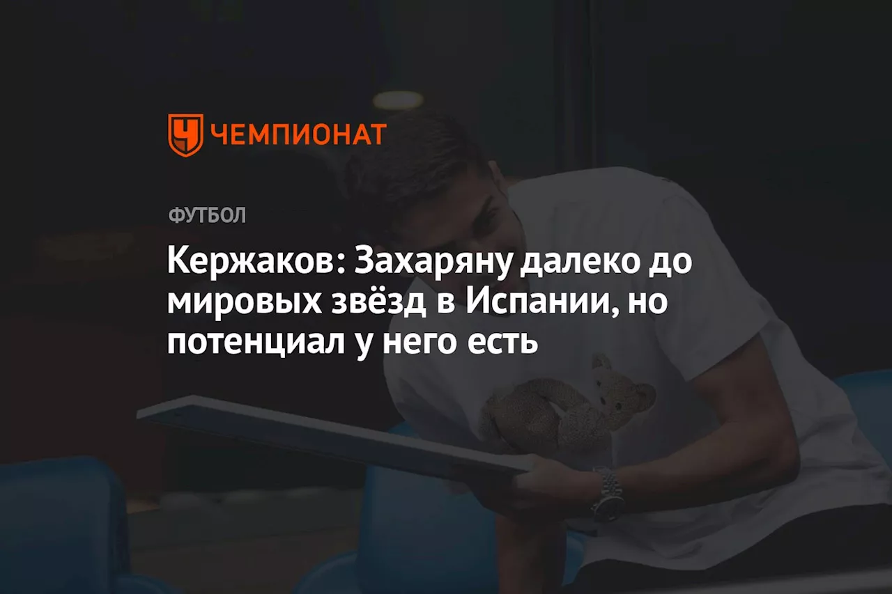 Кержаков: Захаряну далеко до мировых звёзд в Испании, но потенциал у него есть