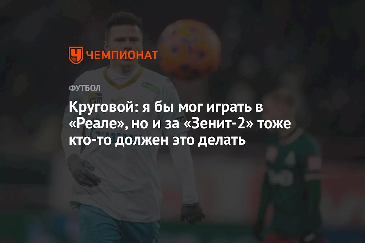 Круговой: я бы мог играть в «Реале», но и за «Зенит-2» тоже кто-то должен это делать