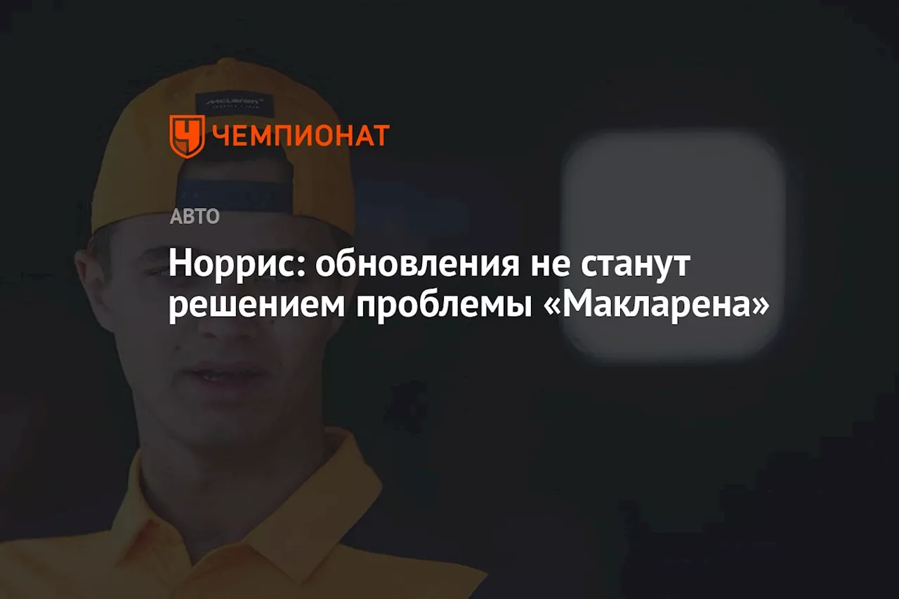 Норрис: обновления не станут решением проблемы «Макларена»