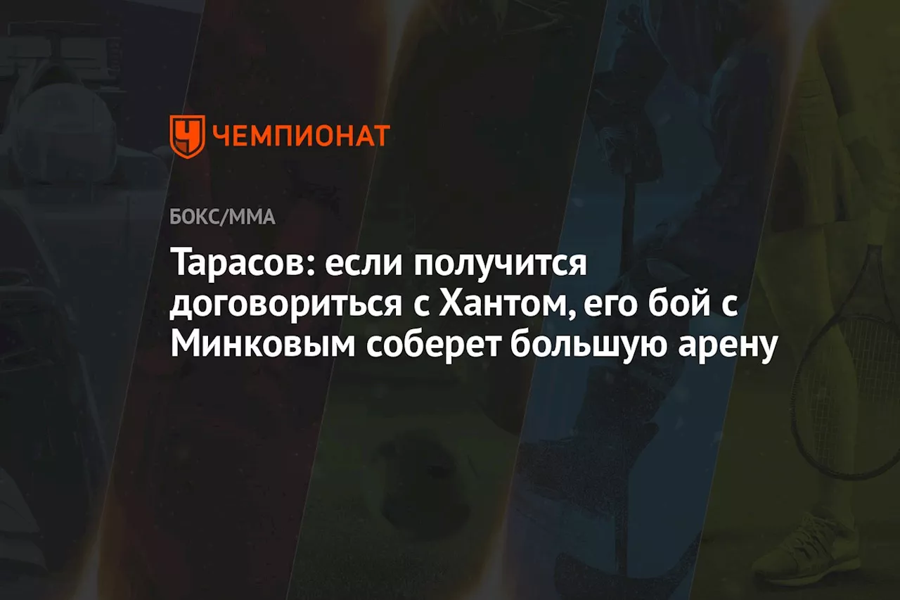 Тарасов: если получится договориться с Хантом, его бой с Минковым соберет большую арену