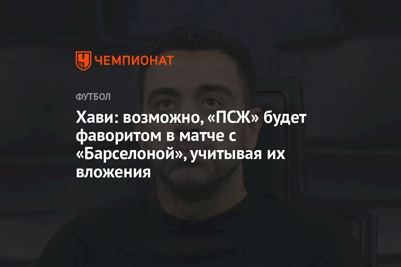 Хави: возможно, «ПСЖ» будет фаворитом в матче с «Барселоной», учитывая их вложения