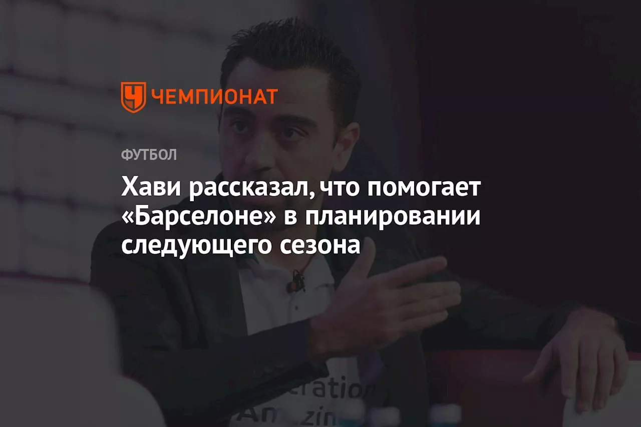 Хави рассказал, что помогает «Барселоне» в планировании следующего сезона