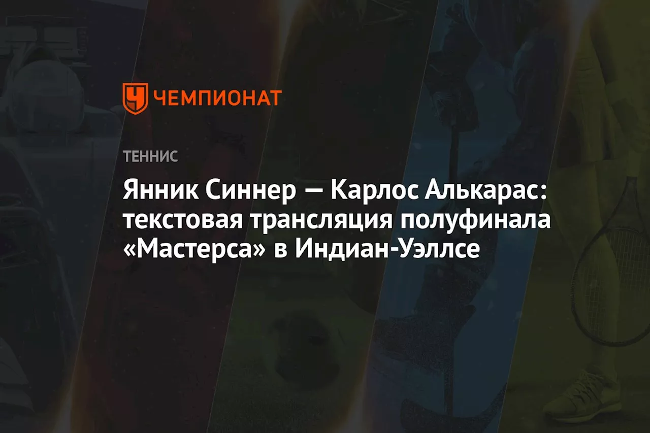 Янник Синнер — Карлос Алькарас: текстовая трансляция полуфинала «Мастерса» в Индиан-Уэллсе