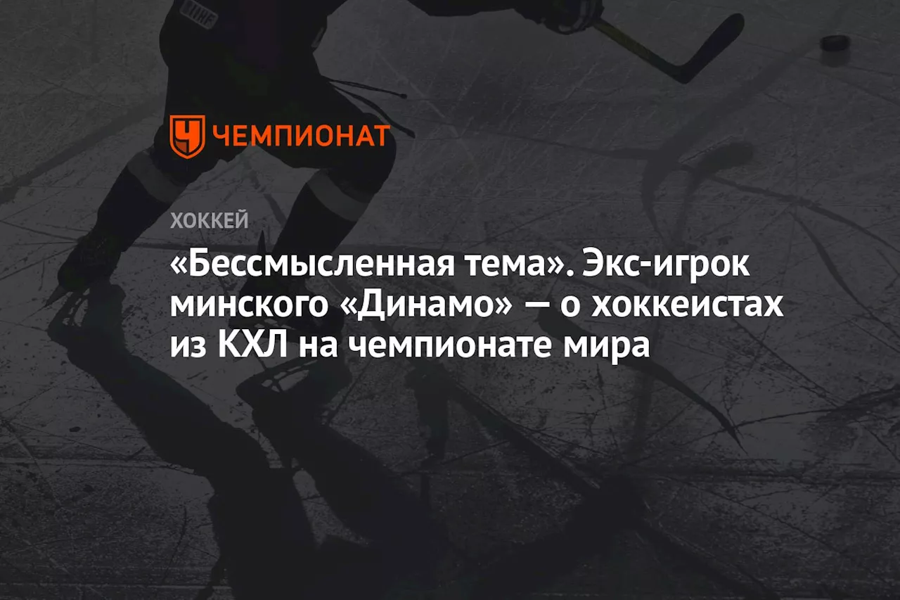 «Бессмысленная тема». Экс-игрок минского «Динамо» — о хоккеистах из КХЛ на чемпионате мира